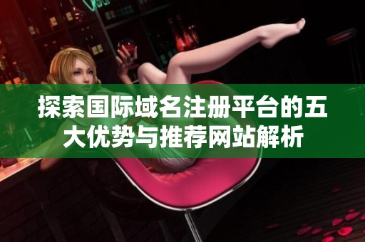 探索国际域名注册平台的五大优势与推荐网站解析