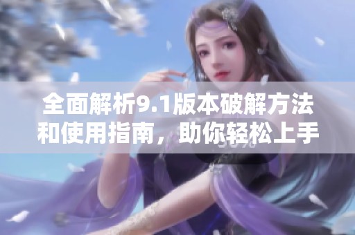 全面解析9.1版本破解方法和使用指南，助你轻松上手新功能