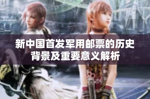 新中国首发军用邮票的历史背景及重要意义解析