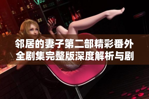 邻居的妻子第二部精彩番外全剧集完整版深度解析与剧情回顾