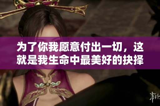 为了你我愿意付出一切，这就是我生命中最美好的抉择