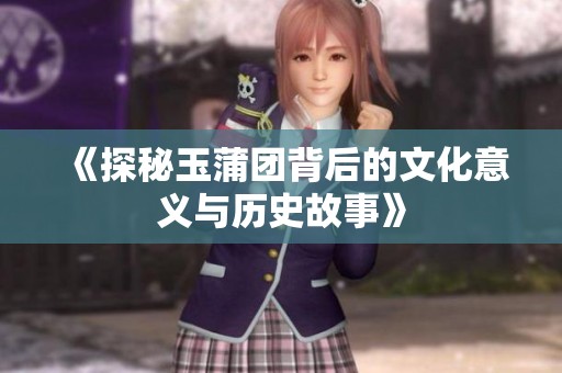 《探秘玉蒲团背后的文化意义与历史故事》