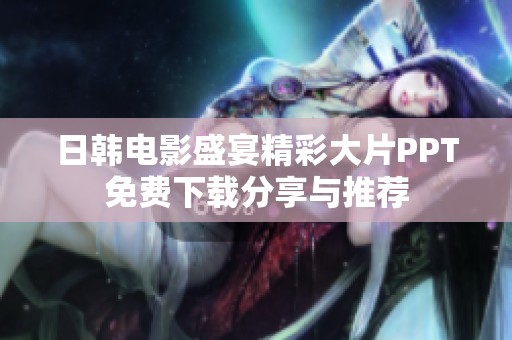 日韩电影盛宴精彩大片PPT免费下载分享与推荐