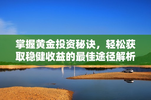掌握黄金投资秘诀，轻松获取稳健收益的最佳途径解析