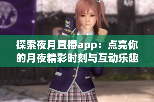 探索夜月直播app：点亮你的月夜精彩时刻与互动乐趣