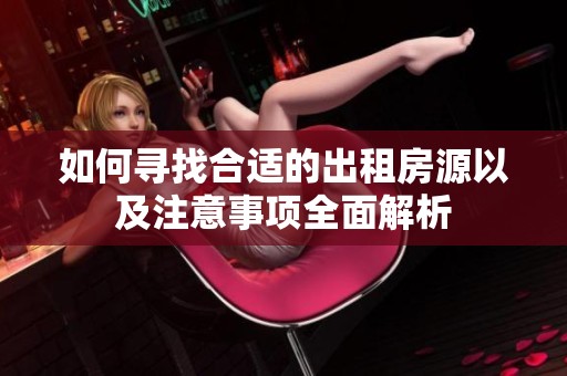 如何寻找合适的出租房源以及注意事项全面解析