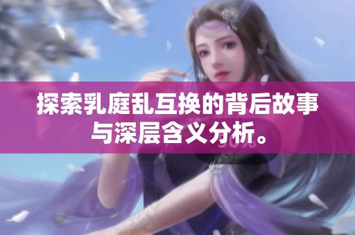 探索乳庭乱互换的背后故事与深层含义分析。