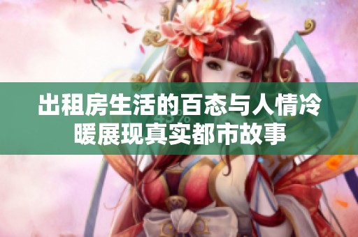 出租房生活的百态与人情冷暖展现真实都市故事