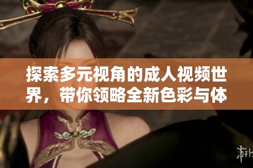 探索多元视角的成人视频世界，带你领略全新色彩与体验