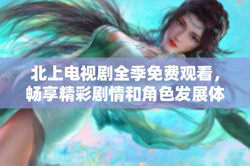 北上电视剧全季免费观看，畅享精彩剧情和角色发展体验