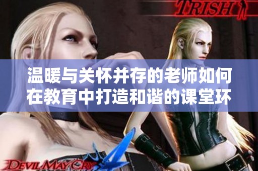 温暖与关怀并存的老师如何在教育中打造和谐的课堂环境