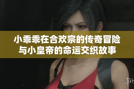 小乖乖在合欢宗的传奇冒险与小皇帝的命运交织故事