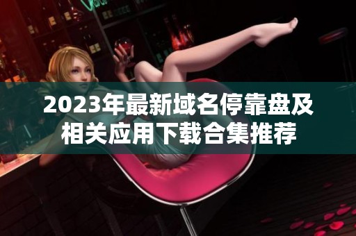 2023年最新域名停靠盘及相关应用下载合集推荐