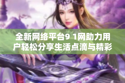全新网络平台9 1网助力用户轻松分享生活点滴与精彩瞬间