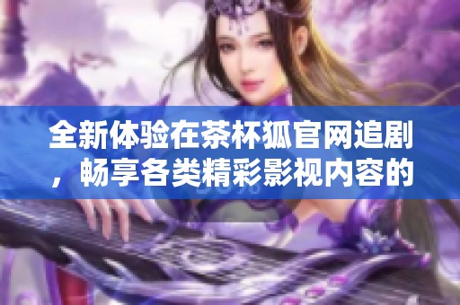 全新体验在茶杯狐官网追剧，畅享各类精彩影视内容的最佳选择