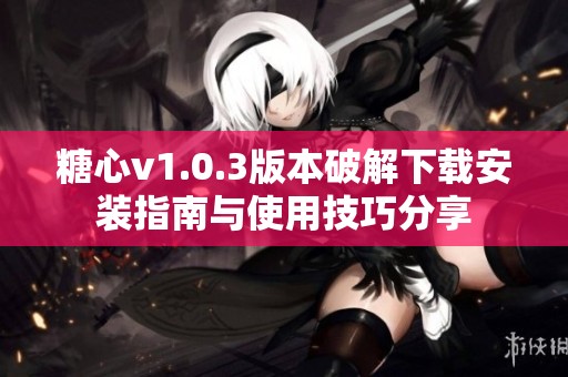 糖心v1.0.3版本破解下载安装指南与使用技巧分享