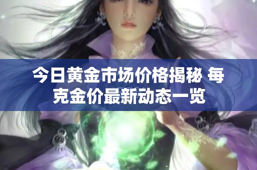 今日黄金市场价格揭秘 每克金价最新动态一览