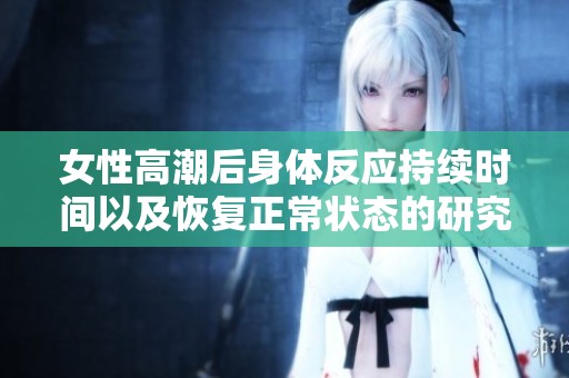 女性高潮后身体反应持续时间以及恢复正常状态的研究探讨