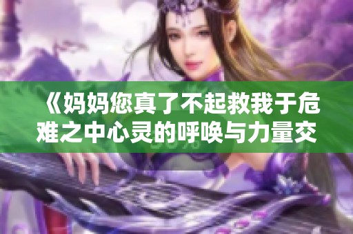 《妈妈您真了不起救我于危难之中心灵的呼唤与力量交融》