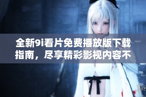 全新9i看片免费播放版下载指南，尽享精彩影视内容不花一分
