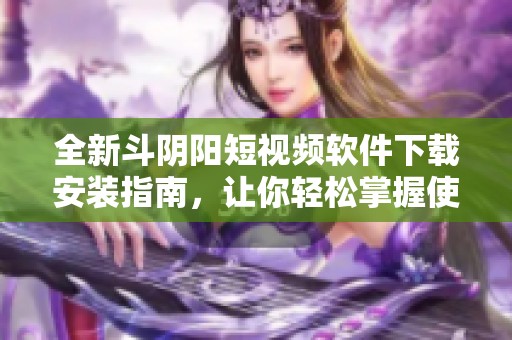 全新斗阴阳短视频软件下载安装指南，让你轻松掌握使用技巧