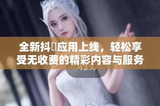 全新抖抈应用上线，轻松享受无收费的精彩内容与服务
