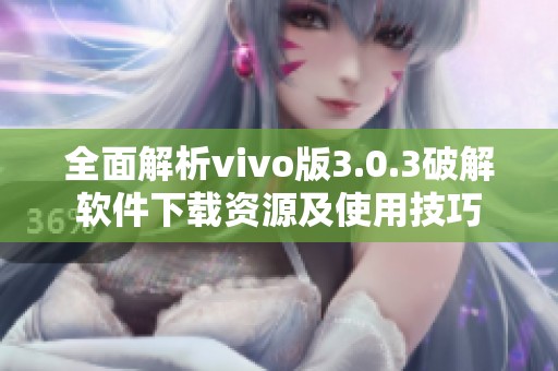 全面解析vivo版3.0.3破解软件下载资源及使用技巧