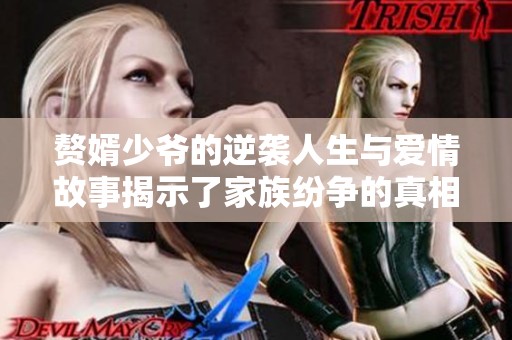 赘婿少爷的逆袭人生与爱情故事揭示了家族纷争的真相