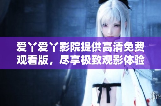 爱丫爱丫影院提供高清免费观看版，尽享极致观影体验