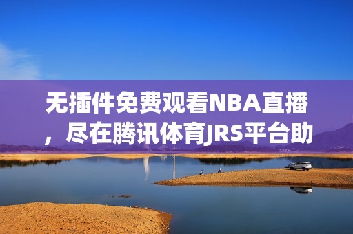 无插件免费观看NBA直播，尽在腾讯体育JRS平台助你畅享赛事精彩
