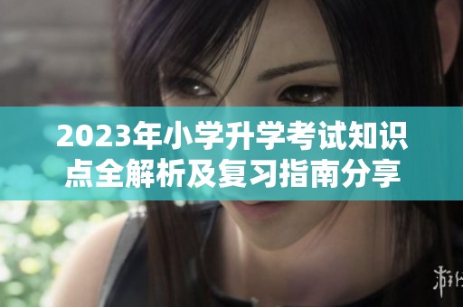 2023年小学升学考试知识点全解析及复习指南分享