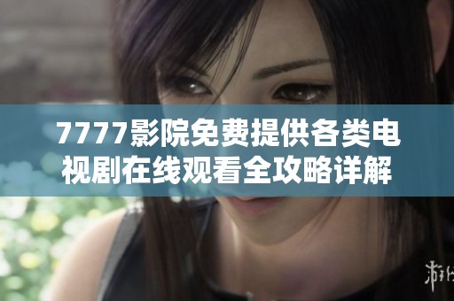 7777影院免费提供各类电视剧在线观看全攻略详解