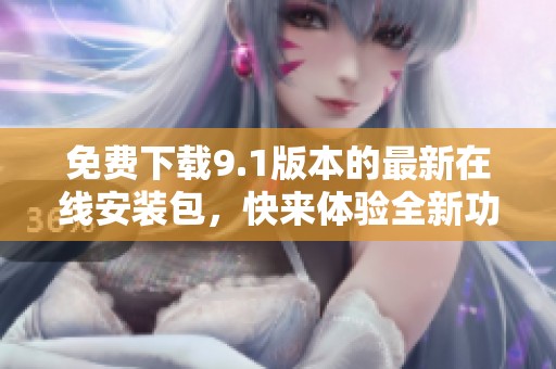 免费下载9.1版本的最新在线安装包，快来体验全新功能吧