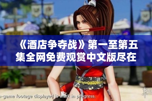 《酒店争夺战》第一至第五集全网免费观赏中文版尽在此处