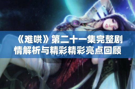 《难哄》第二十一集完整剧情解析与精彩精彩亮点回顾