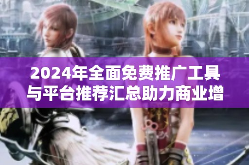 2024年全面免费推广工具与平台推荐汇总助力商业增长