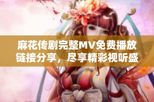麻花传剧完整MV免费播放链接分享，尽享精彩视听盛宴