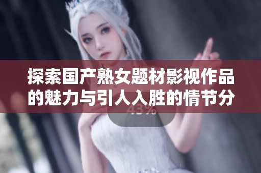 探索国产熟女题材影视作品的魅力与引人入胜的情节分析