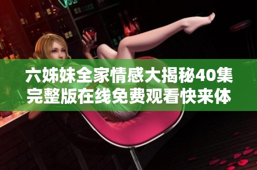 六姊妹全家情感大揭秘40集完整版在线免费观看快来体验吧