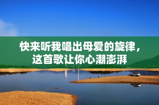 快来听我唱出母爱的旋律，这首歌让你心潮澎湃