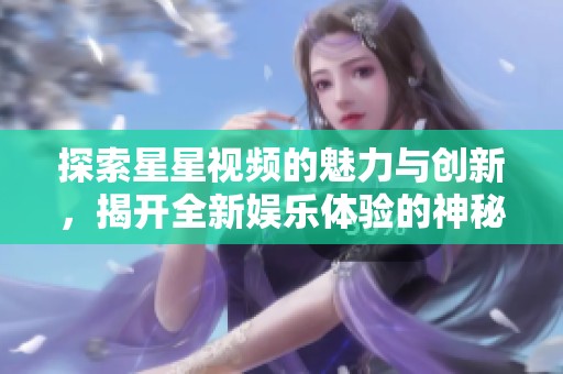 探索星星视频的魅力与创新，揭开全新娱乐体验的神秘面纱