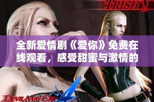 全新爱情剧《爱你》免费在线观看，感受甜蜜与激情的碰撞吧