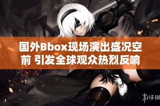 国外Bbox现场演出盛况空前 引发全球观众热烈反响