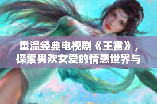 重温经典电视剧《王霞》，探索男欢女爱的情感世界与人性张力