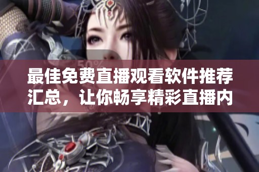 最佳免费直播观看软件推荐汇总，让你畅享精彩直播内容