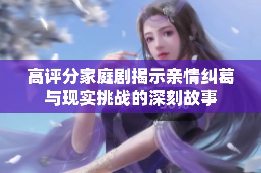 高评分家庭剧揭示亲情纠葛与现实挑战的深刻故事