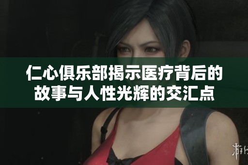 仁心俱乐部揭示医疗背后的故事与人性光辉的交汇点