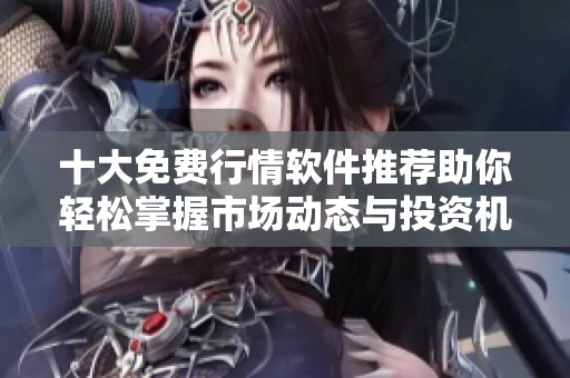 十大免费行情软件推荐助你轻松掌握市场动态与投资机遇