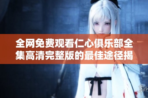 全网免费观看仁心俱乐部全集高清完整版的最佳途径揭秘