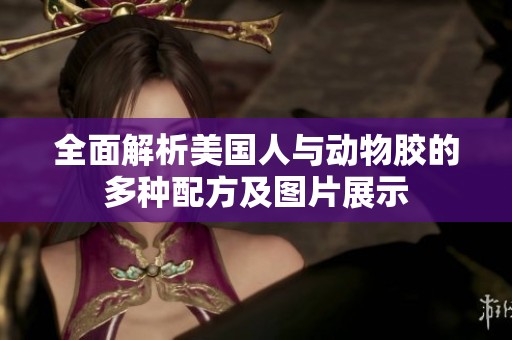 全面解析美国人与动物胶的多种配方及图片展示